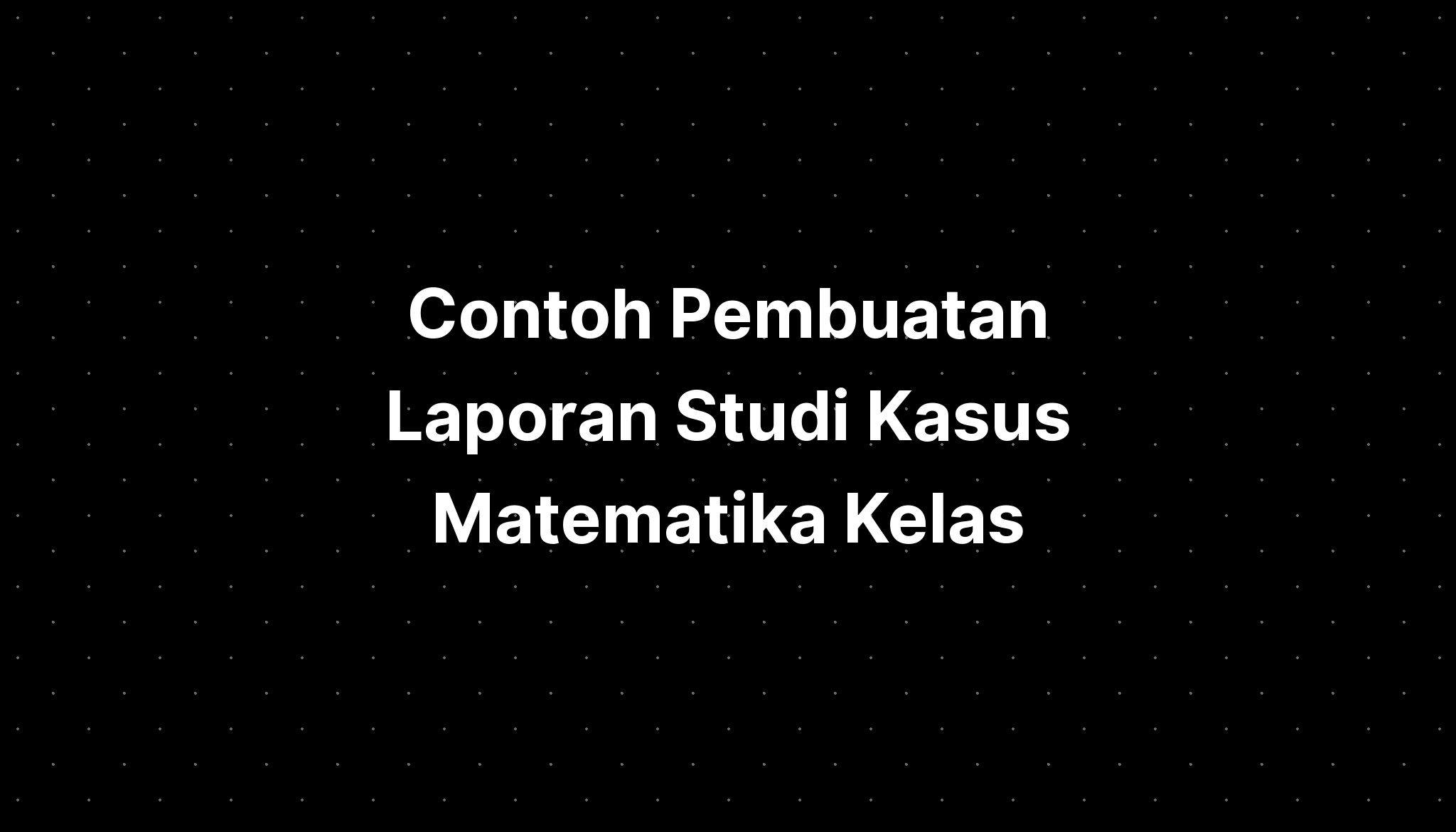 Contoh Pembuatan Laporan Studi Kasus Matematika Kelas - IMAGESEE